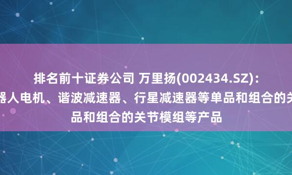 排名前十证券公司 万里扬(002434.SZ)：正积极开展机器人电机、谐波减速器、行星减速器等单品和组合的关节模组等产品