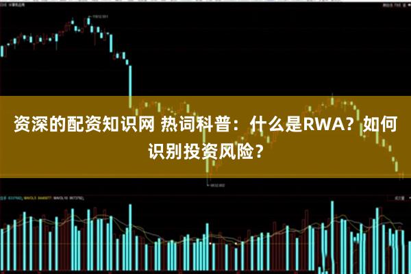 资深的配资知识网 热词科普：什么是RWA？如何识别投资风险？