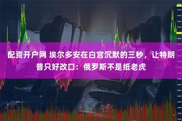 配资开户网 埃尔多安在白宫沉默的三秒，让特朗普只好改口：俄罗斯不是纸老虎