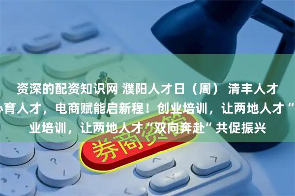 资深的配资知识网 濮阳人才日（周） 清丰人才系列活动｜豫哈同心育人才，电商赋能启新程！创业培训，让两地人才“双向奔赴”共促振兴