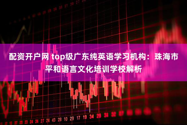 配资开户网 top级广东纯英语学习机构：珠海市平和语言文化培训学校解析