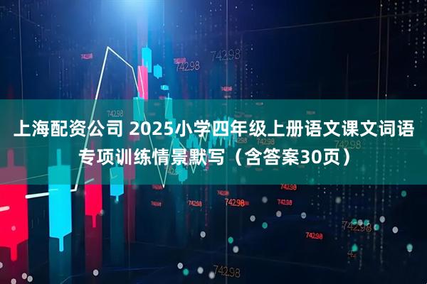 上海配资公司 2025小学四年级上册语文课文词语专项训练情景默写（含答案30页）
