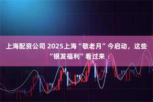 上海配资公司 2025上海“敬老月”今启动，这些“银发福利”看过来