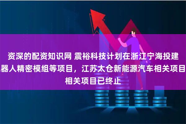 资深的配资知识网 震裕科技计划在浙江宁海投建人形机器人精密模组等项目，江苏太仓新能源汽车相关项目已终止