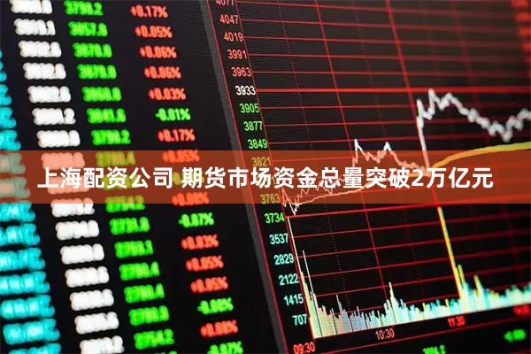上海配资公司 期货市场资金总量突破2万亿元