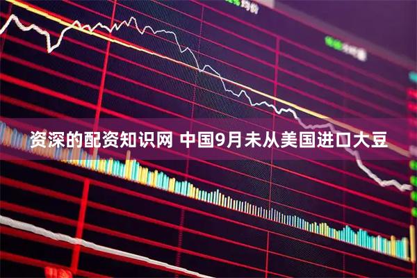 资深的配资知识网 中国9月未从美国进口大豆