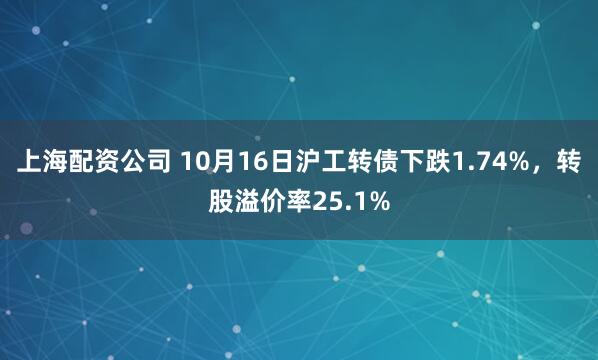 上海配资公司 10月16日沪工转债下跌1.74%，转股溢价率25.1%