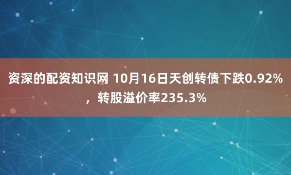 资深的配资知识网 10月16日天创转债下跌0.92%，转股溢价率235.3%