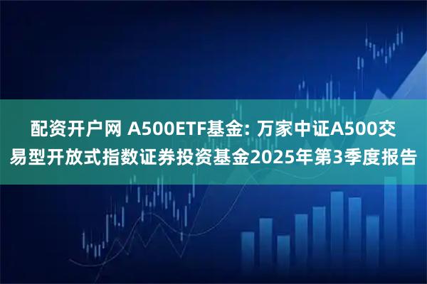 配资开户网 A500ETF基金: 万家中证A500交易型开放式指数证券投资基金2025年第3季度报告