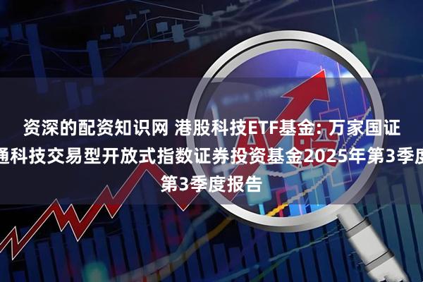 资深的配资知识网 港股科技ETF基金: 万家国证港股通科技交易型开放式指数证券投资基金2025年第3季度报告