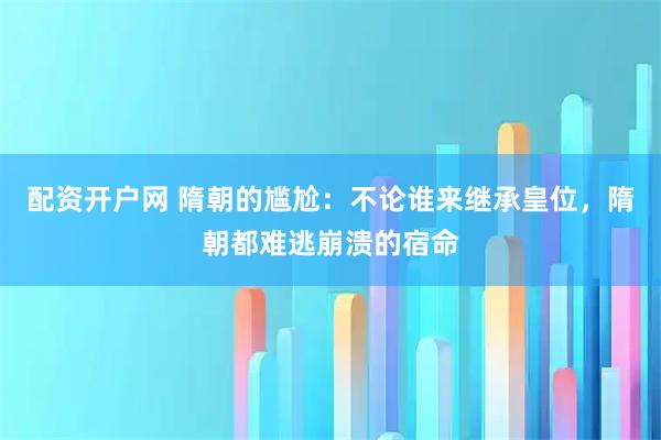 配资开户网 隋朝的尴尬：不论谁来继承皇位，隋朝都难逃崩溃的宿命