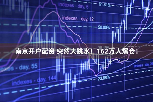 南京开户配资 突然大跳水！162万人爆仓！