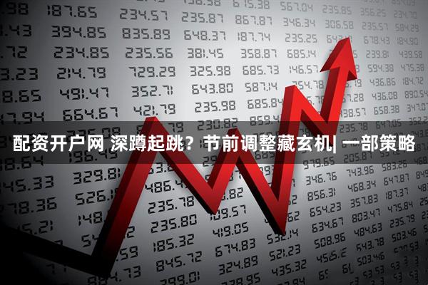 配资开户网 深蹲起跳？节前调整藏玄机| 一部策略