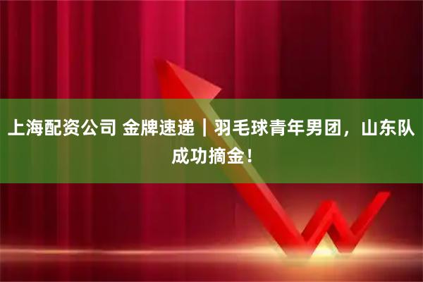 上海配资公司 金牌速递|羽毛球青年男团,山东队成功摘金!