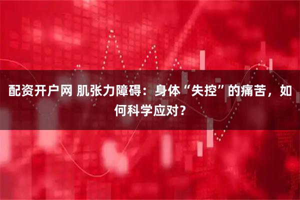 配资开户网 肌张力障碍：身体“失控”的痛苦，如何科学应对？