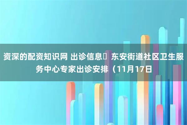 资深的配资知识网 出诊信息▷东安街道社区卫生服务中心专家出诊安排(11月17日