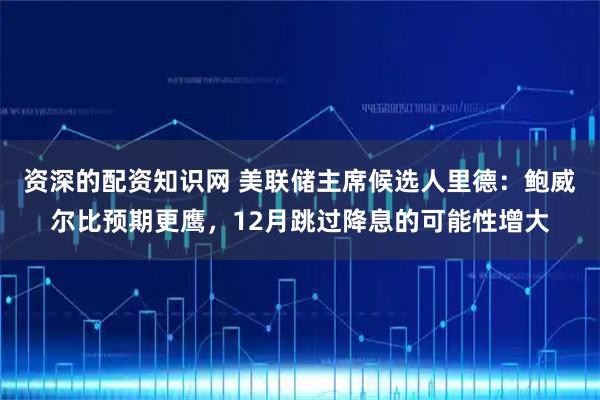 资深的配资知识网 美联储主席候选人里德:鲍威尔比预期更鹰,12月跳过降息的可能性增大