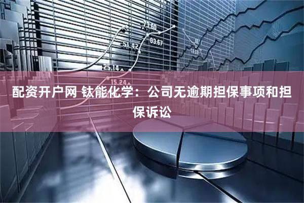 配资开户网 钛能化学：公司无逾期担保事项和担保诉讼