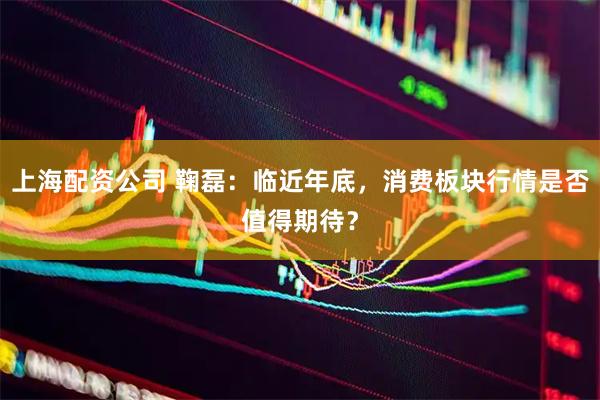 上海配资公司 鞠磊：临近年底，消费板块行情是否值得期待？