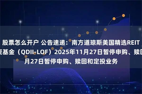 股票怎么开户 公告速递：南方道琼斯美国精选REIT指数证券投资基金（QDII-LOF）2025年11月27日暂停申购、赎回和定投业务