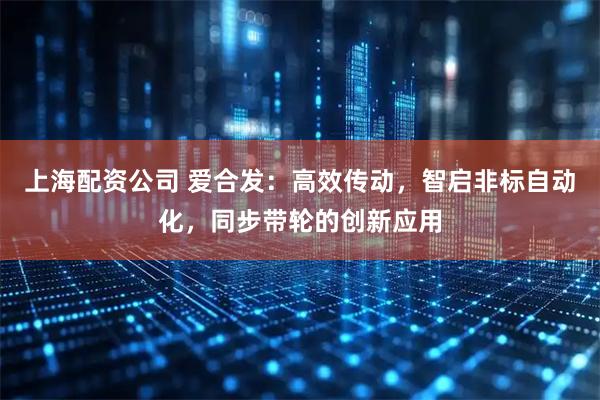 上海配资公司 爱合发：高效传动，智启非标自动化，同步带轮的创新应用