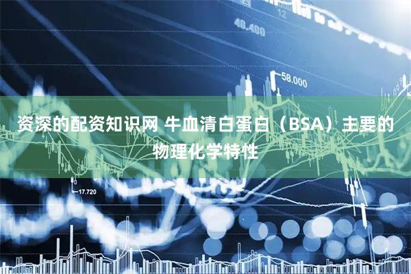 资深的配资知识网 牛血清白蛋白（BSA）主要的物理化学特性
