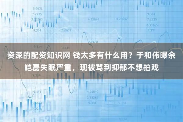 资深的配资知识网 钱太多有什么用？于和伟曝余皑磊失眠严重，现被骂到抑郁不想拍戏