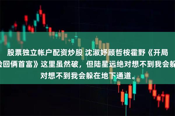 股票独立帐户配资炒股 沈淑妤顾哲桉霍野《开局一个馒头我捡回俩首富》这里虽然破，但陆星远绝对想不到我会躲在地下通道。